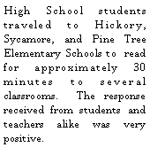Text Box: High School students traveled to Hickory, Sycamore, and Pine Tree Elementary Schools to  read for approximately 30 minutes to several classrooms.  The response received from students and teachers alike was very positive.